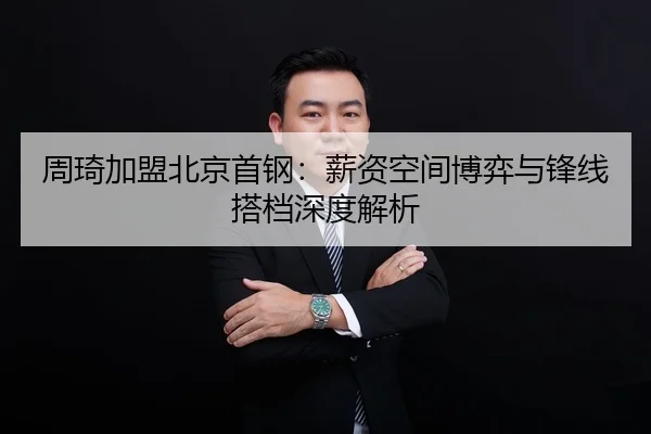 周琦加盟北京首钢：薪资空间博弈与锋线搭档深度解析