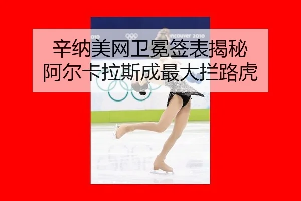 辛纳美网卫冕签表揭秘 阿尔卡拉斯成最大拦路虎