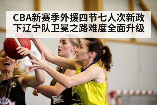 CBA新赛季外援四节七人次新政下辽宁队卫冕之路难度全面升级