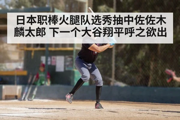 日本职棒火腿队选秀抽中佐佐木麟太郎 下一个大谷翔平呼之欲出