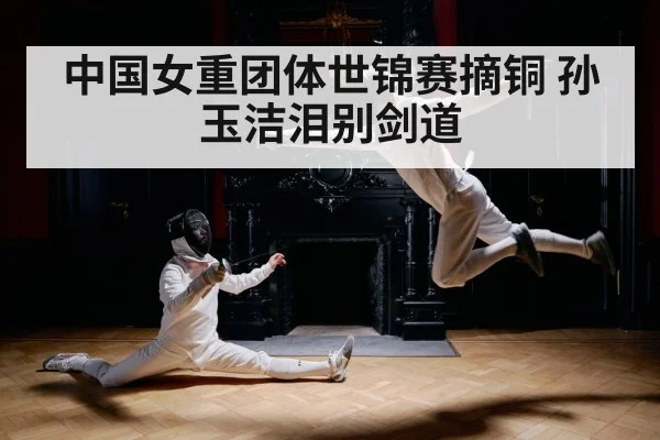 中国女重团体世锦赛摘铜 孙玉洁泪别剑道