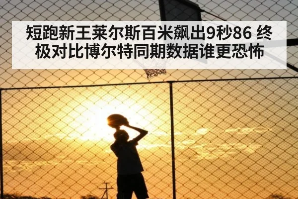 短跑新王莱尔斯百米飙出9秒86 终极对比博尔特同期数据谁更恐怖