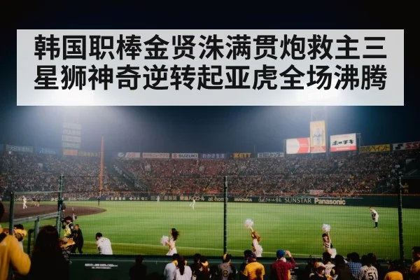 韩国职棒金贤洙满贯炮救主三星狮神奇逆转起亚虎全场沸腾