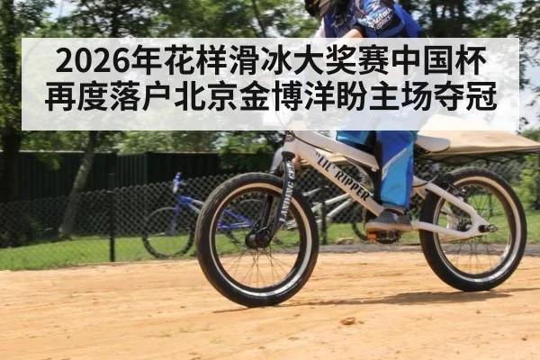 2026年花样滑冰大奖赛中国杯再度落户北京金博洋盼主场夺冠